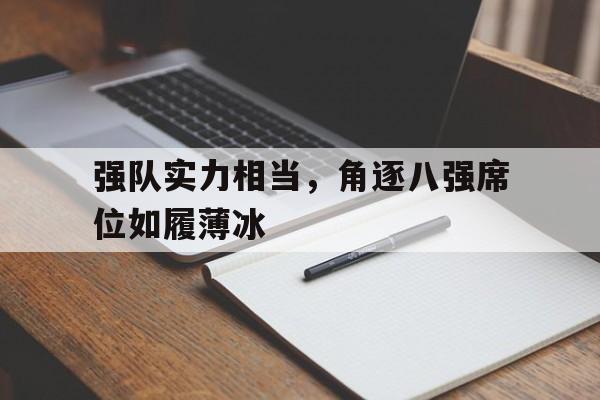 包含强队实力相当，角逐八强席位如履薄冰的词条
