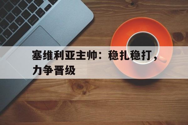 关于塞维利亚主帅：稳扎稳打，力争晋级的信息