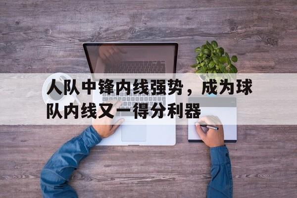 包含人队中锋内线强势，成为球队内线又一得分利器的词条